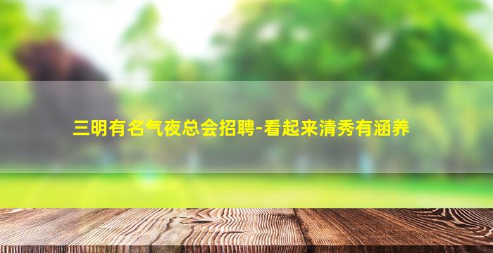 三明有名气夜总会招聘-看起来清秀有涵养